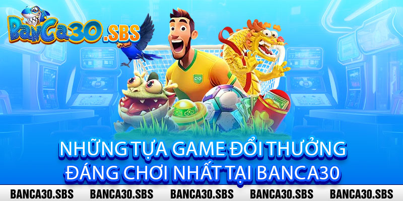 Những tựa game đổi thưởng đáng chơi nhất tại banca30 