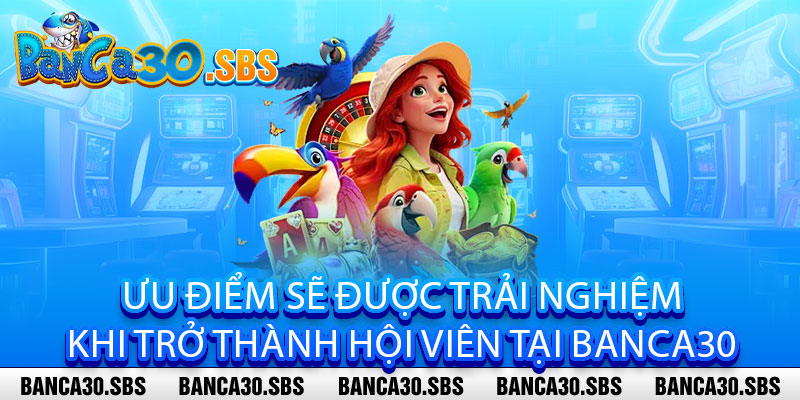 Ưu điểm sẽ được trải nghiệm khi trở thành hội viên tại banca30 