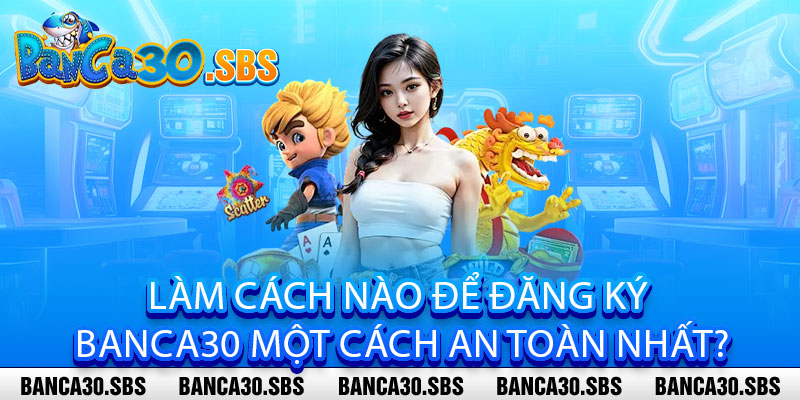 Làm cách nào để đăng ký banca30 một cách an toàn nhất?